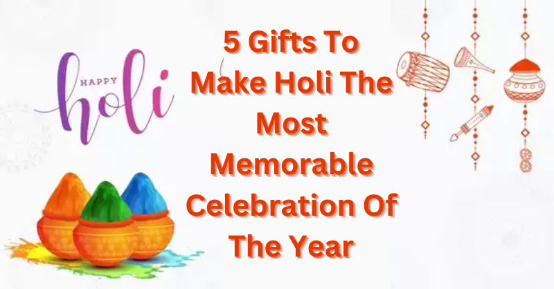 5 Gifts To Make Holi The Most Memorable Celebration Of The Year
